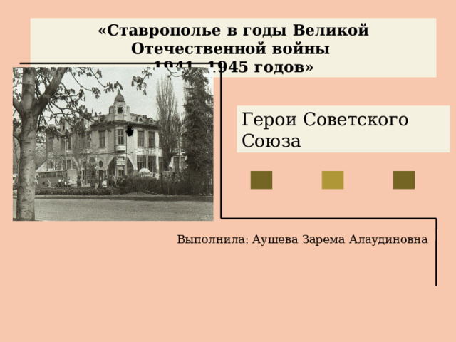 «Ставрополье в годы Великой Отечественной войны 1941- 1945 годов» Герои Советского Союза Выполнила: Аушева Зарема Алаудиновна 