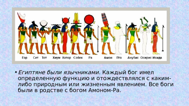 Египтяне были язычниками . Каждый бог имел определенную функцию и отождествлялся с каким-либо природным или жизненным явлением. Все боги были в родстве с богом Амоном-Ра. 