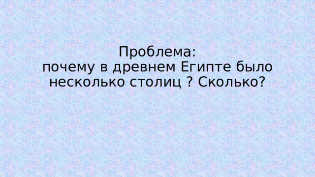 Проблема:  почему в древнем Египте было несколько столиц ? Сколько? 