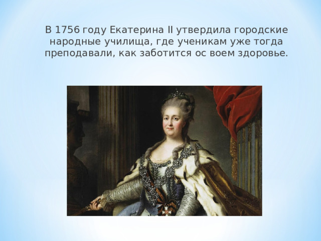 В 1756 году Екатерина II утвердила городские народные училища, где ученикам уже тогда преподавали, как заботится ос воем здоровье. 