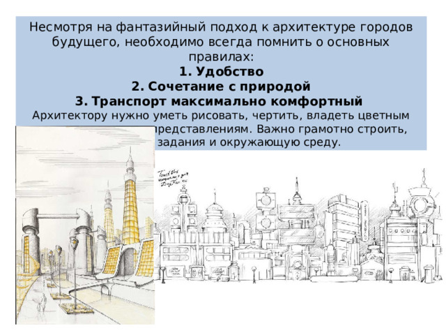 Несмотря на фантазийный подход к архитектуре городов будущего, необходимо всегда помнить о основных правилах: Удобство Сочетание с природой Транспорт максимально комфортный Архитектору нужно уметь рисовать, чертить, владеть цветным пространственным представлениям. Важно грамотно строить, сочетать задания и окружающую среду. 