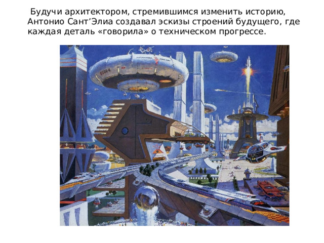  Будучи архитектором, стремившимся изменить историю, Антонио Сант’Элиа создавал эскизы строений будущего, где каждая деталь «говорила» о техническом прогрессе.  
