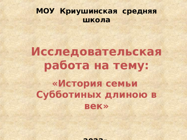 МОУ Криушинская средняя школа  Исследовательская работа на тему: «История семьи Субботиных длиною в век»  2022г  