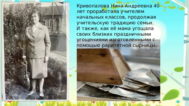 Кривопалова Нина Андреевна 40 лет проработала учителем начальных классов, продолжая учительскую традицию семьи.  И также, как её мама угощала своих близких праздничными угощениями изготовленными с помощью раритетной сырницы.   