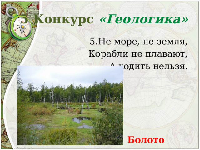 5 Конкурс «Геологика» 5.Не море, не земля, Корабли не плавают, А ходить нельзя. Болото 