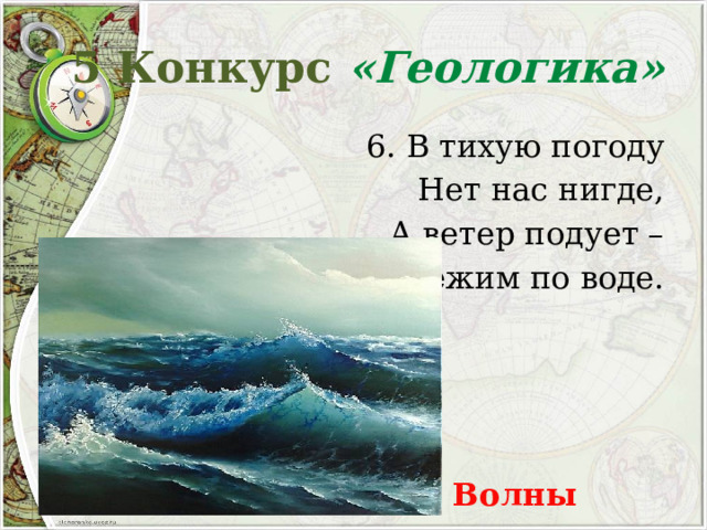 5 Конкурс «Геологика» 6. В тихую погоду Нет нас нигде, А ветер подует – Бежим по воде. Волны 