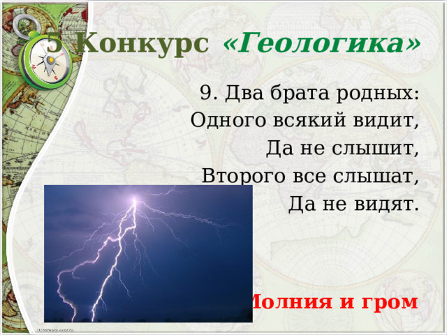 5 Конкурс «Геологика» 9. Два брата родных: Одного всякий видит, Да не слышит, Второго все слышат, Да не видят. Молния и гром 