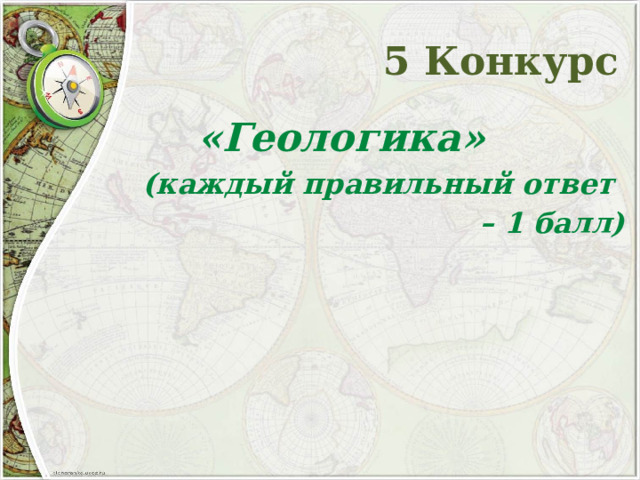 5 Конкурс  «Геологика»  (каждый правильный ответ – 1 балл)  