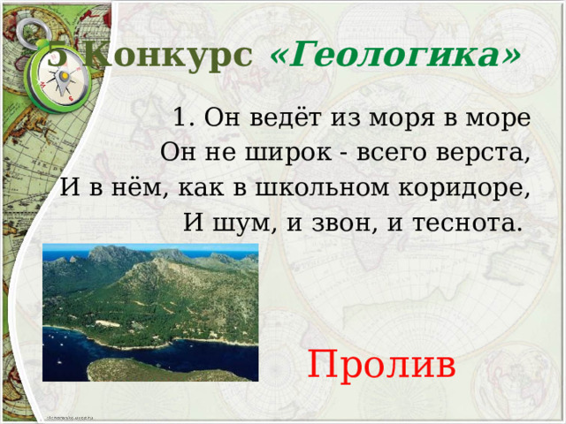 5 Конкурс «Геологика»  1. Он ведёт из моря в море Он не широк - всего верста, И в нём, как в школьном коридоре, И шум, и звон, и теснота. Пролив 