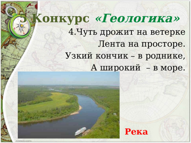 5 Конкурс «Геологика» 4.Чуть дрожит на ветерке Лента на просторе. Узкий кончик – в роднике, А широкий – в море. Река 