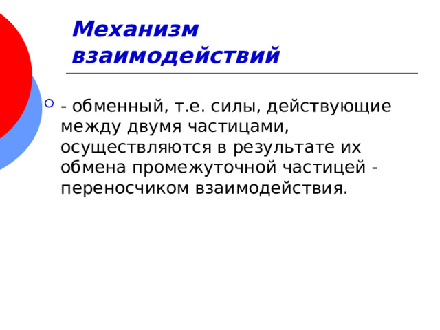 Механизм взаимодействий - обменный, т.е. силы, действующие между двумя частицами, осуществляются в результате их обмена промежуточной частицей -переносчиком взаимодействия. 