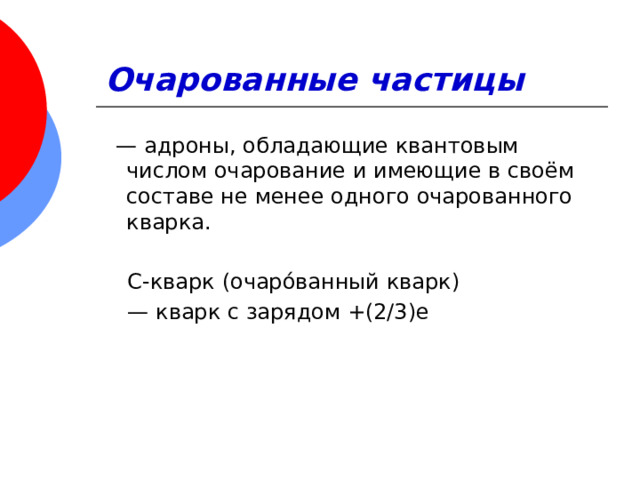 Очарованные частицы   —  адроны, обладающие квантовым числом очарование и имеющие в своём составе не менее одного очарованного кварка. С-кварк (очаро́ванный кварк)   —  кварк с зарядом +(2/3)e 