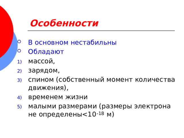 Особенности В основном нестабильны Обладают массой, зарядом, спином (собственный момент количества движения), временем жизни малыми размерами (размеры электрона не определены-18 
