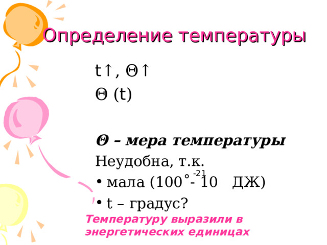 Определение температуры t ↑ , Θ ↑ Θ ( t ) Θ – мера температуры Неудобна, т.к. мала (100˚- 10 ДЖ) t – градус? -21 Температуру выразили в энергетических единицах 