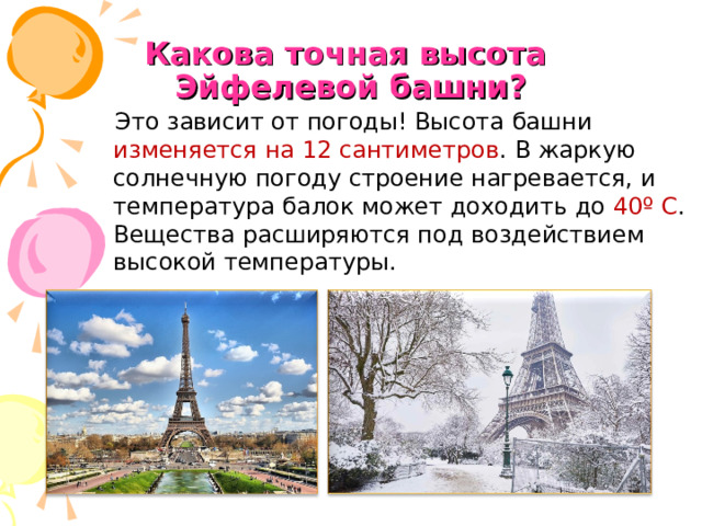 Какова точная высота  Эйфелевой башни? Это зависит от погоды! Высота башни изменяется на 12 сантиметров . В жаркую солнечную погоду строение нагревается, и температура балок может доходить до 40º С . Вещества расширяются под воздействием высокой температуры.  