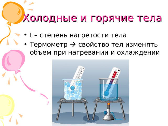 Холодные и горячие тела t – степень нагретости тела Термометр  свойство тел изменять объем при нагревании и охлаждении 