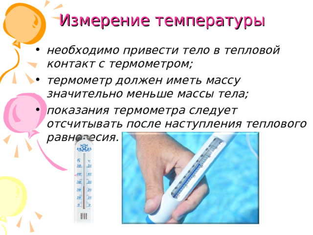 Измерение температуры   необходимо привести тело в тепловой контакт с термометром; термометр должен иметь массу значительно меньше массы тела; показания термометра следует отсчитывать после наступления теплового равновесия.  
