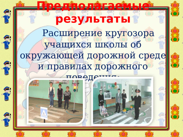 Предполагаемые результаты   Расширение кругозора учащихся школы об окружающей дорожной среде и правилах дорожного поведения;   