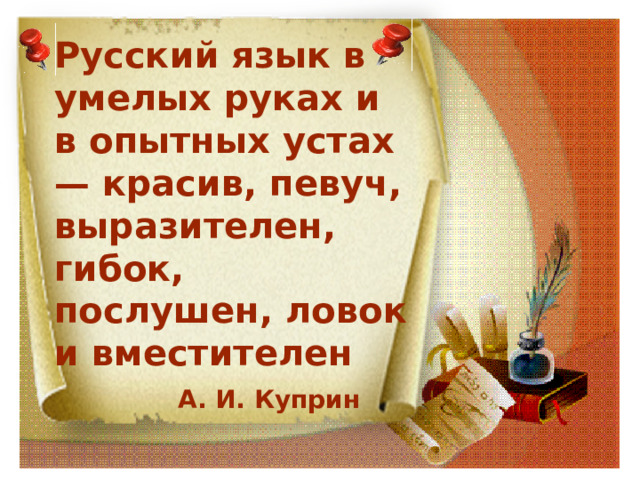 Русский язык в умелых руках и в опытных устах— красив, певуч, выразителен, гибок, послушен, ловок и вместителен   А. И. Куприн 