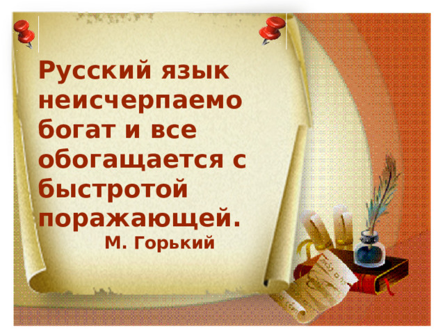 Русский язык неисчерпаемо богат и все обогащается с быстротой поражающей.  М. Горький 