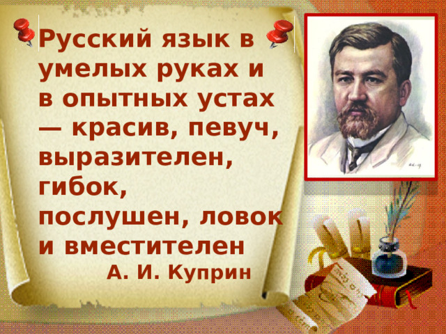 Русский язык в умелых руках и в опытных устах— красив, певуч, выразителен, гибок, послушен, ловок и вместителен  А. И. Куприн 