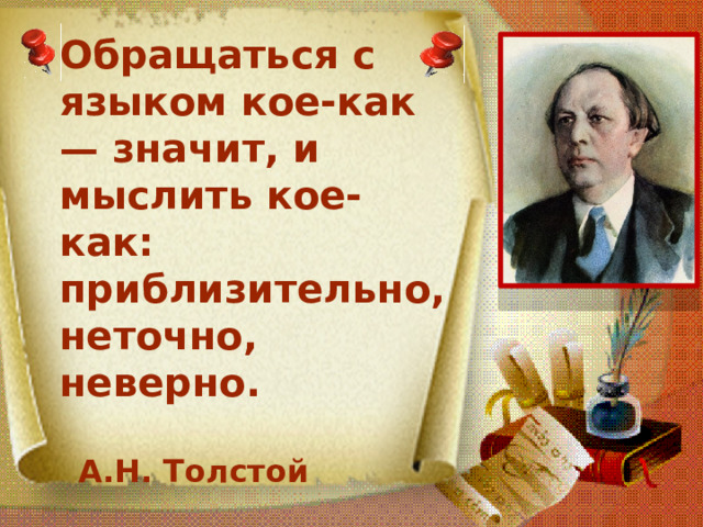 Обращаться с языком кое-как — значит, и мыслить кое-как: приблизительно, неточно, неверно.   А.Н. Толстой 