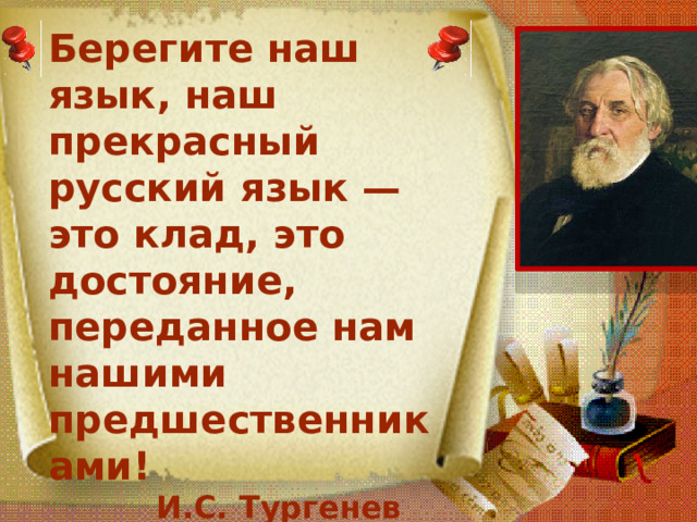 Берегите наш язык, наш прекрасный русский язык — это клад, это достояние, переданное нам нашими предшественниками!  И.С. Тургенев 