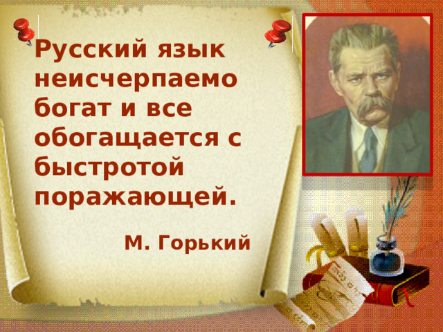 Русский язык неисчерпаемо богат и все обогащается с быстротой поражающей.   М. Горький 