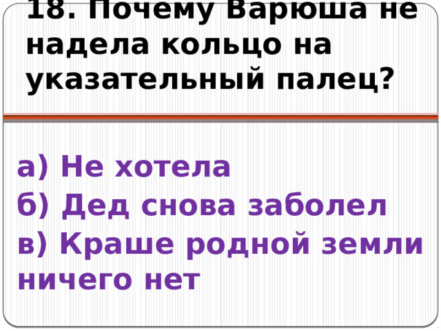 18. Почему Варюша не надела кольцо на указательный палец? а) Не хотела б) Дед снова заболел в) Краше родной земли ничего нет 