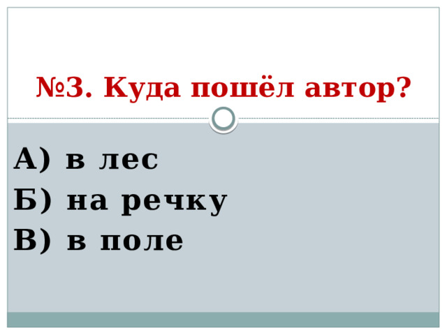 № 3. Куда пошёл автор? А) в лес Б) на речку В) в поле  