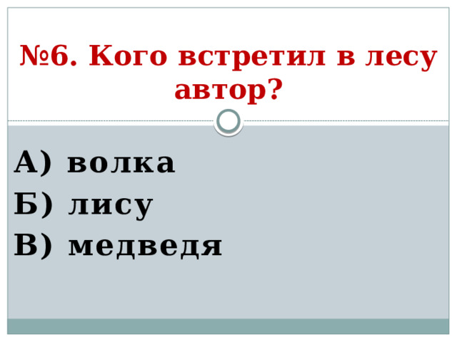 № 6. Кого встретил в лесу автор? А) волка Б) лису В) медведя  