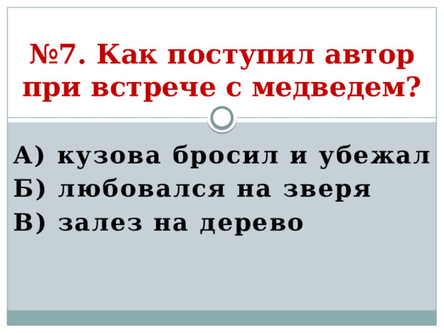 № 7. Как поступил автор при встрече с медведем? А) кузова бросил и убежал Б) любовался на зверя В) залез на дерево  