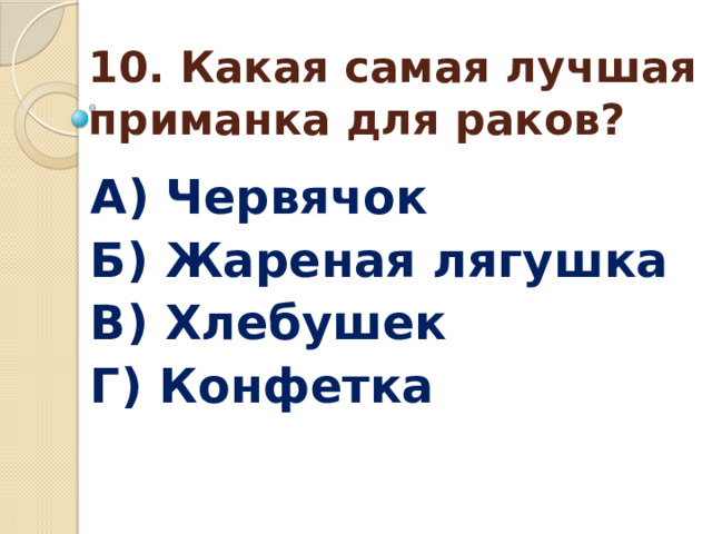 10. Какая самая лучшая приманка для раков? А) Червячок Б) Жареная лягушка В) Хлебушек Г) Конфетка  