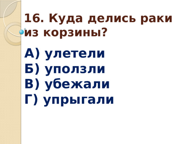 16. Куда делись раки из корзины? А) улетели  Б) уползли  В) убежали  Г) упрыгали 