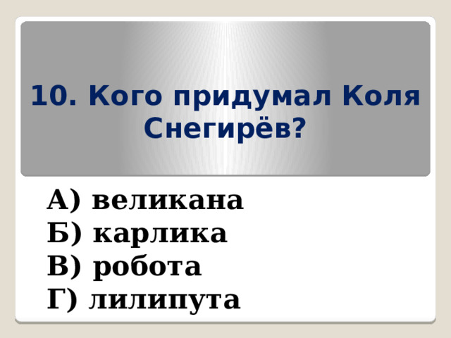 10. Кого придумал Коля Снегирёв? А) великана Б) карлика В) робота Г) лилипута 