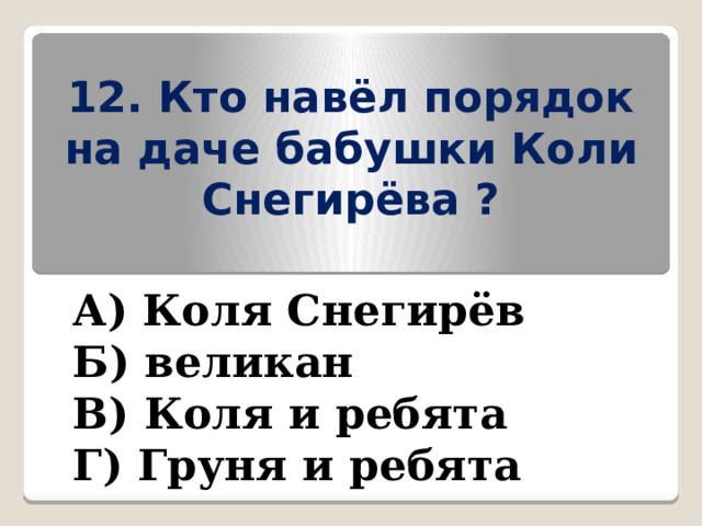 12. Кто навёл порядок на даче бабушки Коли Снегирёва ? А) Коля Снегирёв Б) великан В) Коля и ребята Г) Груня и ребята 