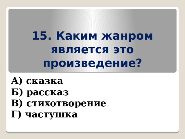 15. Каким жанром является это произведение? А) сказка Б) рассказ В) стихотворение Г) частушка 