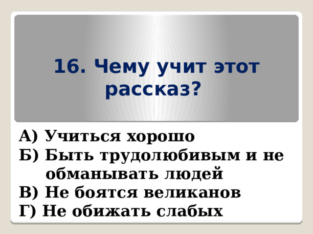 16. Чему учит этот рассказ?  А) Учиться хорошо Б) Быть трудолюбивым и не  обманывать людей В) Не боятся великанов Г) Не обижать слабых 