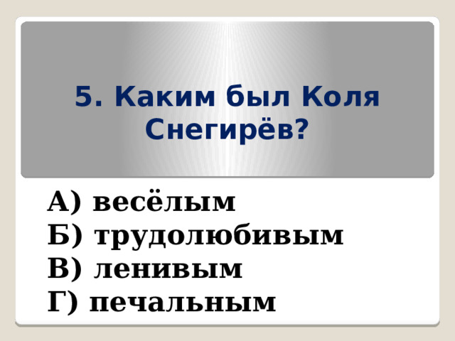 5. Каким был Коля Снегирёв? А) весёлым Б) трудолюбивым В) ленивым Г) печальным 