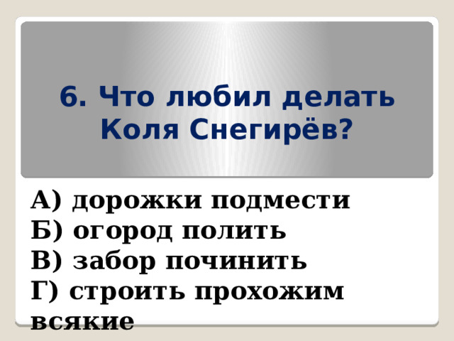 6. Что любил делать Коля Снегирёв? А) дорожки подмести Б) огород полить В) забор починить Г) строить прохожим всякие  смешные рожи и гримасы 