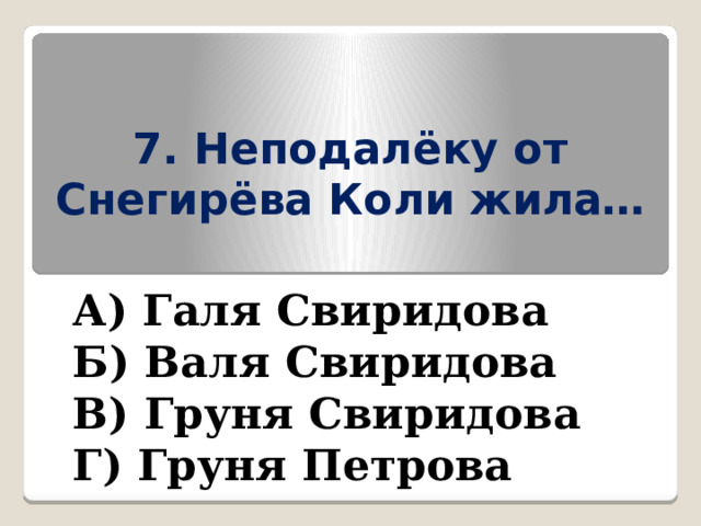 7. Неподалёку от Снегирёва Коли жила… А) Галя Свиридова Б) Валя Свиридова В) Груня Свиридова Г) Груня Петрова 