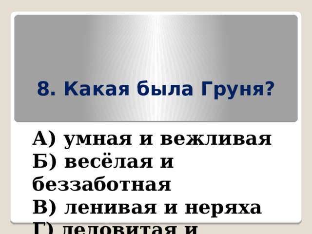 8. Какая была Груня? А) умная и вежливая Б) весёлая и беззаботная В) ленивая и неряха Г) деловитая и хозяйственная 