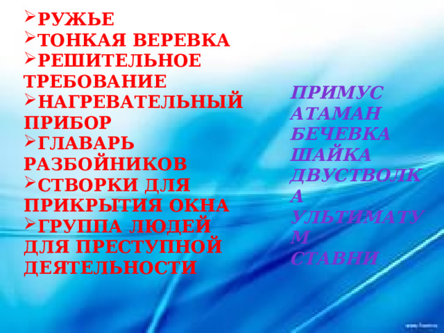 Ружье Тонкая веревка Решительное требование Нагревательный Прибор Главарь разбойников Створки для прикрытия окна Группа людей Для преступной деятельности Примус Атаман Бечевка Шайка Двустволка Ультиматум ставни 