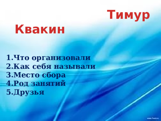  Тимур Квакин   1.Что организовали 2.Как себя называли 3.Место сбора 4.Род занятий 5.Друзья    