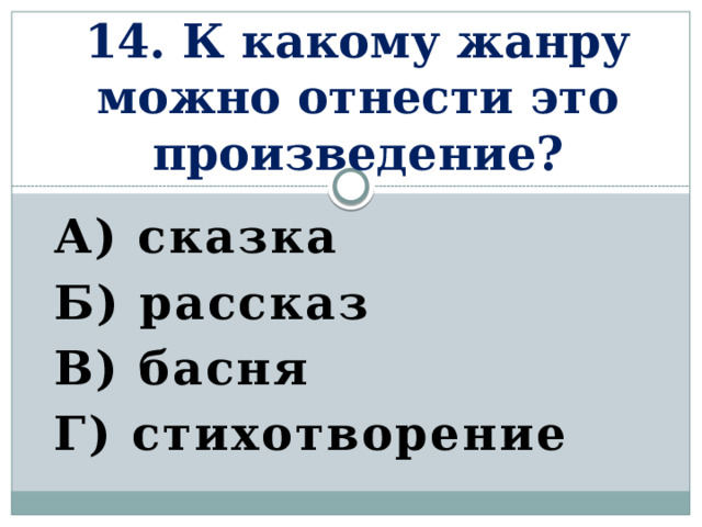 14. К какому жанру можно отнести это произведение? А) сказка Б) рассказ В) басня Г) стихотворение    