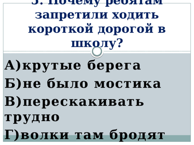 5. Почему ребятам запретили ходить короткой дорогой в школу? А)крутые берега Б)не было мостика В)перескакивать трудно Г)волки там бродят  