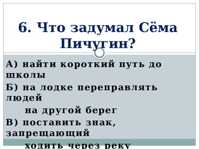 6. Что задумал Сёма Пичугин? А) найти короткий путь до школы Б) на лодке переправлять людей  на другой берег В) поставить знак, запрещающий  ходить через реку Г) ветлу с этого берега на тот  уронить  