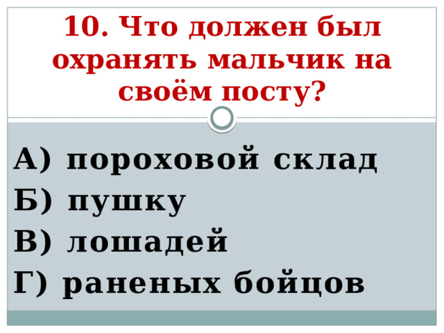 10. Что должен был охранять мальчик на своём посту? А) пороховой склад Б) пушку В) лошадей Г) раненых бойцов   