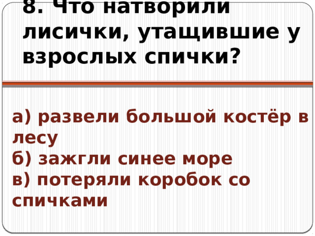 8. Что натворили лисички, утащившие у взрослых спички? а) развели большой костёр в лесу  б) зажгли синее море  в) потеряли коробок со спичками 