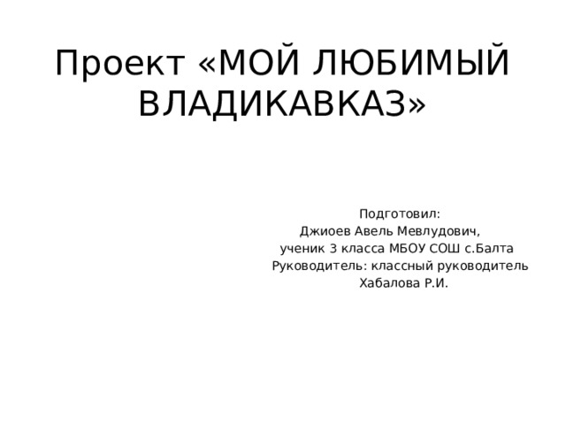 Проект «МОЙ ЛЮБИМЫЙ ВЛАДИКАВКАЗ»  Подготовил:  Джиоев Авель Мевлудович,  ученик 3 класса МБОУ СОШ с.Балта  Руководитель: классный руководитель  Хабалова Р.И. 